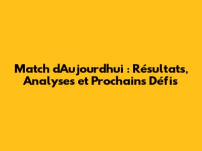 Match d'Aujourd'hui : Résultats, Analyses et Prochains Défis