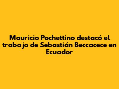 Mauricio Pochettino destacó el trabajo de Sebastián Beccacece en Ecuador