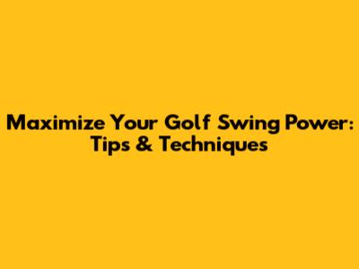 Maximize Your Golf Swing Power: Tips & Techniques