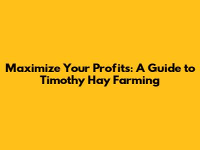 Maximize Your Profits: A Guide to Timothy Hay Farming