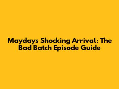 Mayday's Shocking Arrival: The Bad Batch Episode Guide