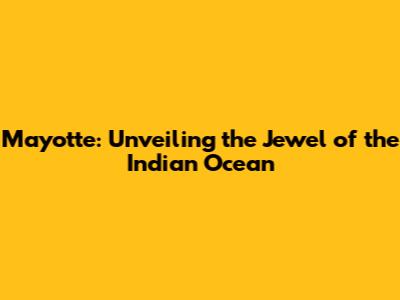 Mayotte: Unveiling the Jewel of the Indian Ocean