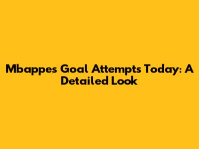Mbappe's Goal Attempts Today: A Detailed Look