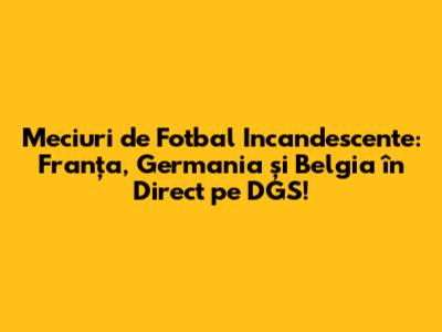 Meciuri de Fotbal Incandescente: Franța, Germania și Belgia în Direct pe DGS!