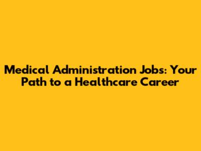 Medical Administration Jobs: Your Path to a Healthcare Career