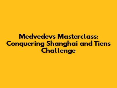 Medvedev's Masterclass: Conquering Shanghai and Tien's Challenge