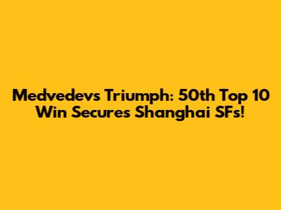 Medvedev's Triumph: 50th Top 10 Win Secures Shanghai SFs!