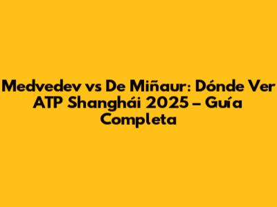 Medvedev vs De Miñaur: Dónde Ver ATP Shanghái 2025 – Guía Completa