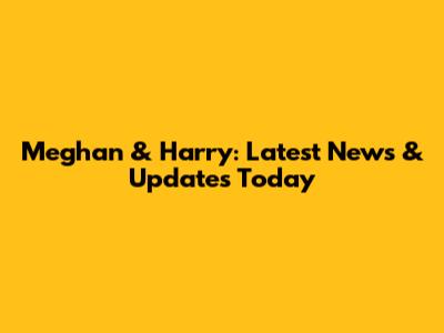 Meghan & Harry: Latest News & Updates Today