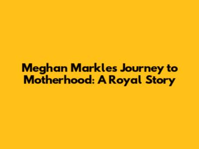 Meghan Markle's Journey to Motherhood: A Royal Story