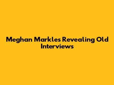 Meghan Markle's Revealing Old Interviews