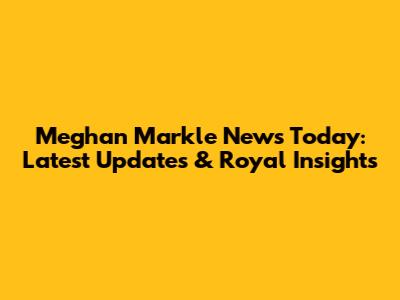Meghan Markle News Today: Latest Updates & Royal Insights