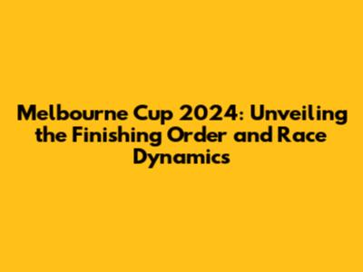 Melbourne Cup 2024: Unveiling the Finishing Order and Race Dynamics