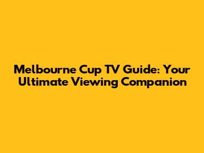 Melbourne Cup TV Guide: Your Ultimate Viewing Companion