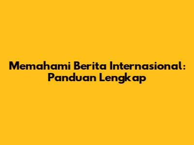 Memahami Berita Internasional: Panduan Lengkap