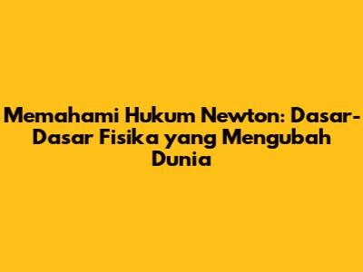 Memahami Hukum Newton: Dasar-Dasar Fisika yang Mengubah Dunia
