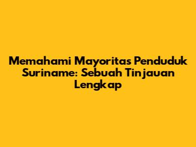 Memahami Mayoritas Penduduk Suriname: Sebuah Tinjauan Lengkap