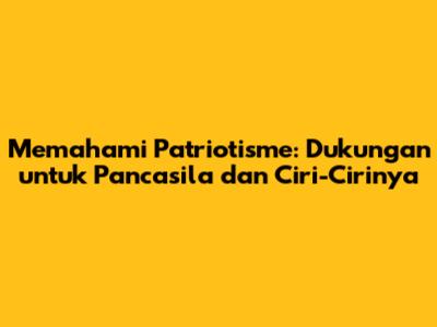 Memahami Patriotisme: Dukungan untuk Pancasila dan Ciri-Cirinya