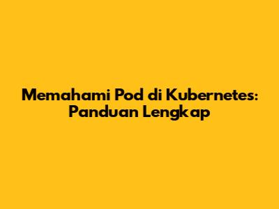 Memahami Pod di Kubernetes: Panduan Lengkap