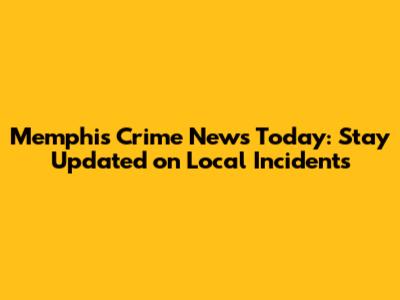Memphis Crime News Today: Stay Updated on Local Incidents