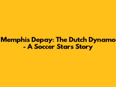Memphis Depay: The Dutch Dynamo - A Soccer Star's Story