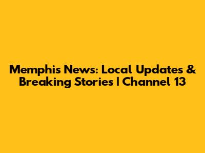 Memphis News: Local Updates & Breaking Stories | Channel 13