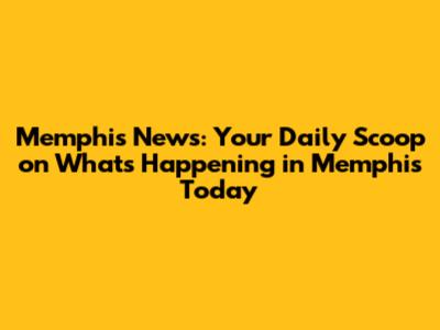 Memphis News: Your Daily Scoop on What's Happening in Memphis Today