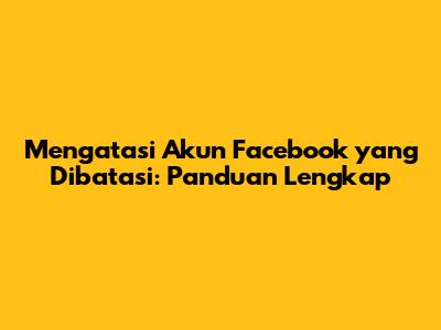 Mengatasi Akun Facebook yang Dibatasi: Panduan Lengkap