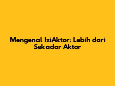 Mengenal IziAktor: Lebih dari Sekadar Aktor