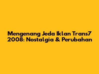 Mengenang Jeda Iklan Trans7 2008: Nostalgia & Perubahan