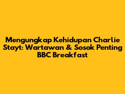 Mengungkap Kehidupan Charlie Stayt: Wartawan & Sosok Penting BBC Breakfast