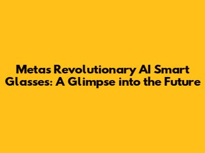 Meta's Revolutionary AI Smart Glasses: A Glimpse into the Future