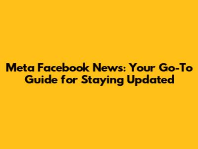 Meta Facebook News: Your Go-To Guide for Staying Updated