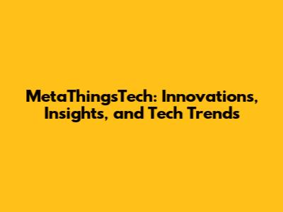 MetaThingsTech: Innovations, Insights, and Tech Trends