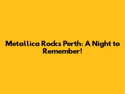 Metallica Rocks Perth: A Night to Remember!