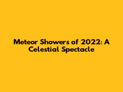 Meteor Showers of 2022: A Celestial Spectacle