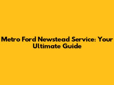 Metro Ford Newstead Service: Your Ultimate Guide