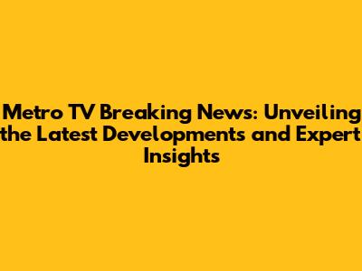 Metro TV Breaking News: Unveiling the Latest Developments and Expert Insights