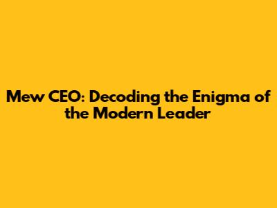 Mew CEO: Decoding the Enigma of the Modern Leader