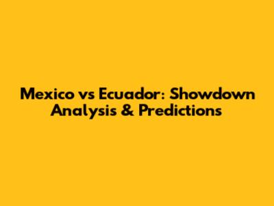 Mexico vs Ecuador: Showdown Analysis & Predictions