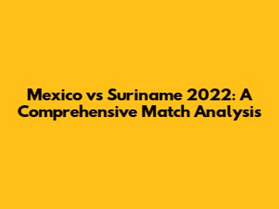 Mexico vs Suriname 2022: A Comprehensive Match Analysis