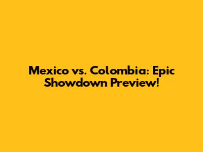 Mexico vs. Colombia: Epic Showdown Preview!