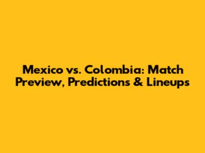 Mexico vs. Colombia: Match Preview, Predictions & Lineups