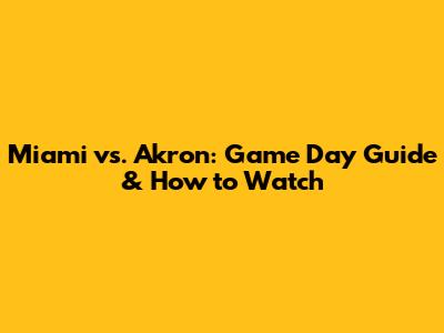 Miami vs. Akron: Game Day Guide & How to Watch