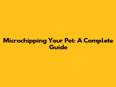 Microchipping Your Pet: A Complete Guide