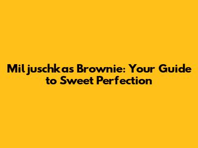 Miljuschka's Brownie: Your Guide to Sweet Perfection