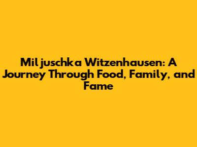 Miljuschka Witzenhausen: A Journey Through Food, Family, and Fame