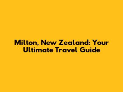Milton, New Zealand: Your Ultimate Travel Guide