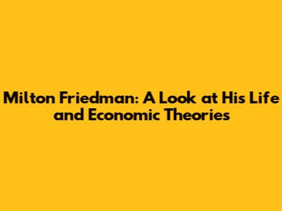 Milton Friedman: A Look at His Life and Economic Theories