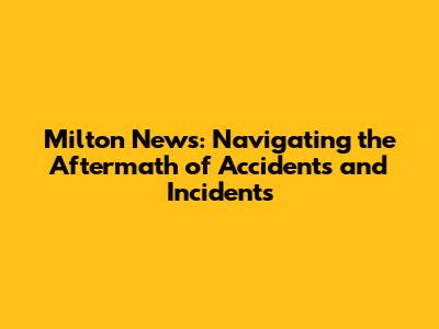 Milton News: Navigating the Aftermath of Accidents and Incidents